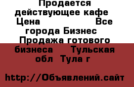 Продается действующее кафе › Цена ­ 18 000 000 - Все города Бизнес » Продажа готового бизнеса   . Тульская обл.,Тула г.